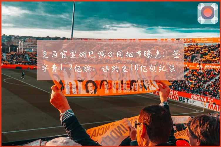 皇马官宣姆巴佩合同细节曝光：签字费1.2亿欧，违约金10亿创纪录